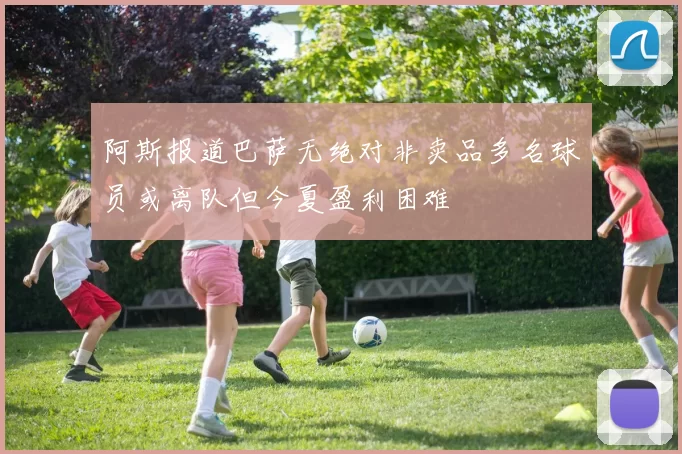 阿斯报道巴萨无绝对非卖品多名球员或离队但今夏盈利困难