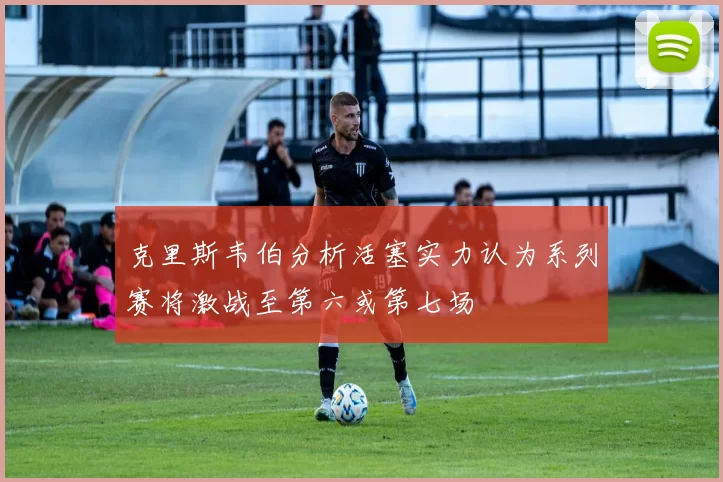 克里斯韦伯分析活塞实力认为系列赛将激战至第六或第七场