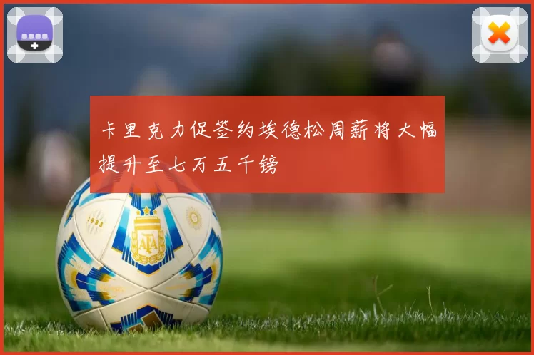 卡里克力促签约埃德松周薪将大幅提升至七万五千镑